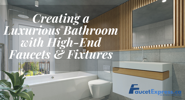 Creating a Luxurious Bathroom with High-End Faucets & Fixtures: Tips and Ideas